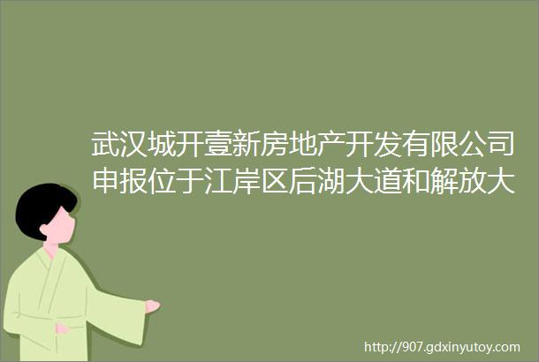 武汉城开壹新房地产开发有限公司申报位于江岸区后湖大道和解放大道交界处新建居住商业服务业设施项目总平面规划方案批前公示